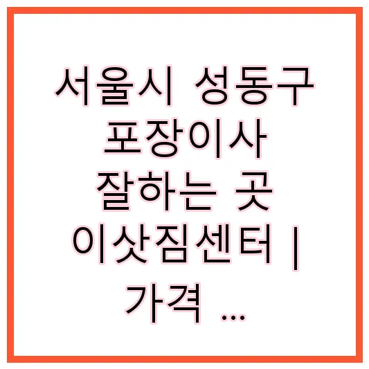 서울시 성동구 포장이사 잘하는 곳 이삿짐센터 | 가격 | 후기 | 비용 | 견적