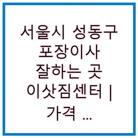 서울시 성동구 포장이사 잘하는 곳 이삿짐센터 | 가격 | 후기 | 비용 | 견적