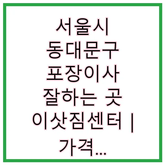 서울시 동대문구 포장이사 잘하는 곳 이삿짐센터 | 가격 | 후기 | 비용 | 견적