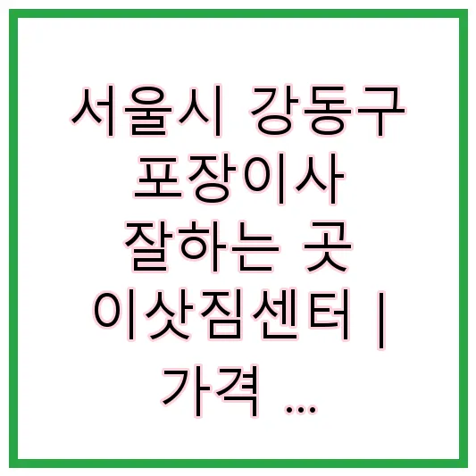 서울시 강동구 포장이사 잘하는 곳 이삿짐센터 | 가격 | 후기 | 비용 | 견적