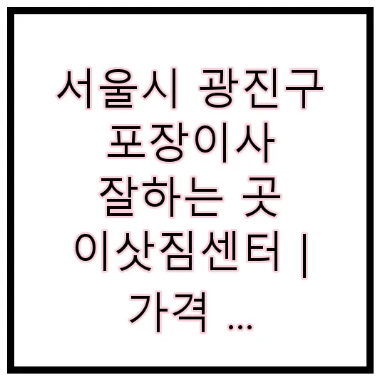 서울시 광진구 포장이사 잘하는 곳 이삿짐센터 | 가격 | 후기 | 비용 | 견적