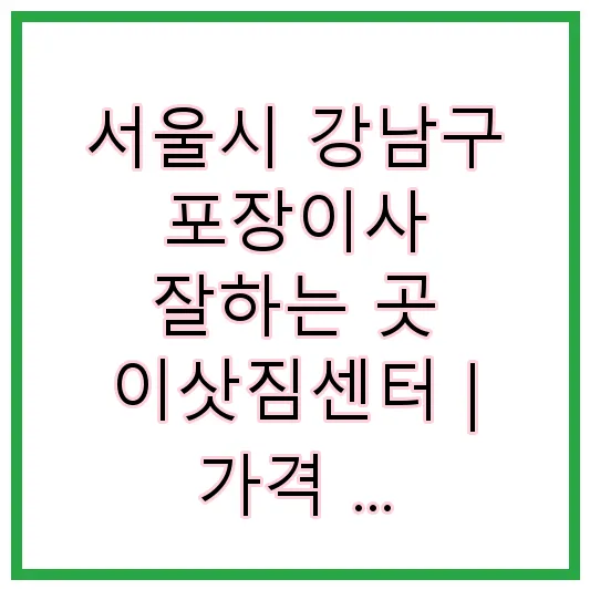 서울시 강남구 포장이사 잘하는 곳 이삿짐센터 | 가격 | 후기 | 비용 | 견적
