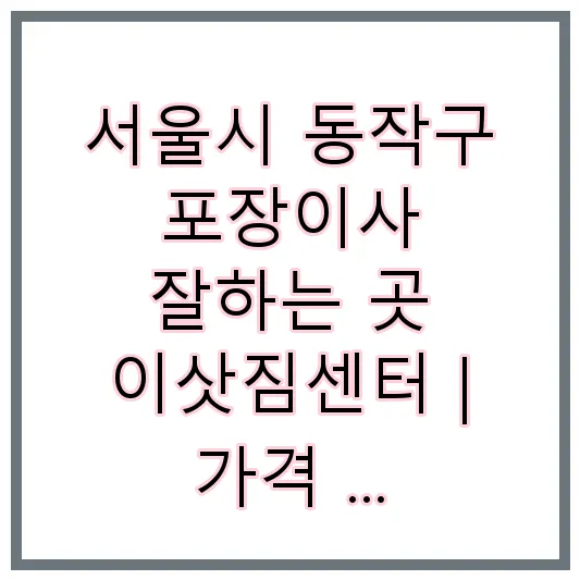 서울시 동작구 포장이사 잘하는 곳 이삿짐센터 | 가격 | 후기 | 비용 | 견적