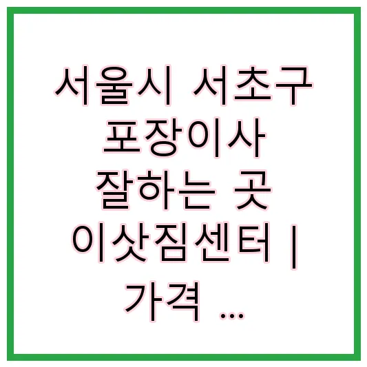 서울시 서초구 포장이사 잘하는 곳 이삿짐센터 | 가격 | 후기 | 비용 | 견적