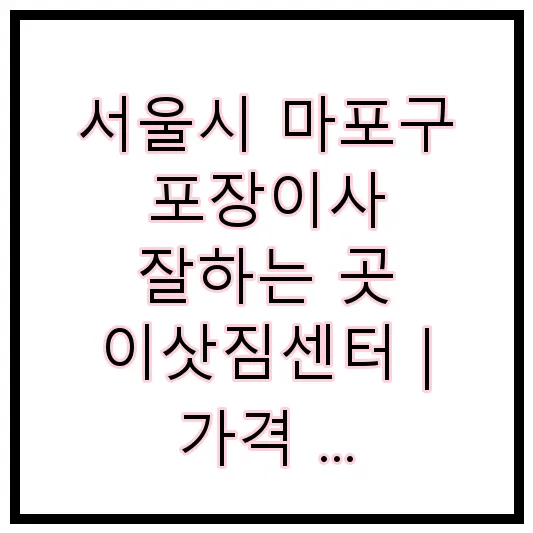 서울시 마포구 포장이사 잘하는 곳 이삿짐센터 | 가격 | 후기 | 비용 | 견적
