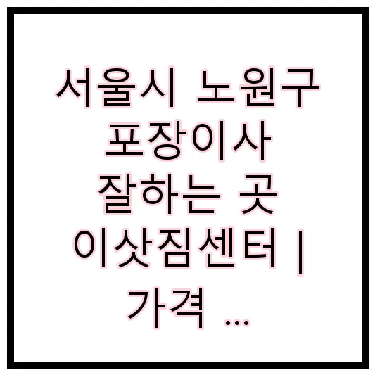 서울시 노원구 포장이사 잘하는 곳 이삿짐센터 | 가격 | 후기 | 비용 | 견적