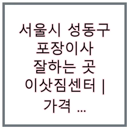 서울시 성동구 포장이사 잘하는 곳 이삿짐센터 | 가격 | 후기 | 비용 | 견적
